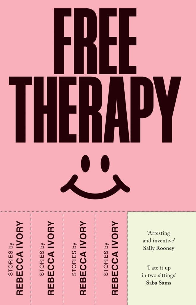 A pink book cover with 'free therapy' written in capital letters above a little smiley face. Underneath that are perforated four tear-off-able tabs that say 'Stories by Rebecca Ivory'. Two tabs appear to have been ripped off revealing book reviews that say 'Arresting and innovative' Sally Rooney, and 'I ate it up in two sittings' Samba Sams